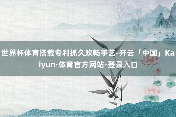 世界杯体育搭载专利抓久欢畅手艺-开云「中国」Kaiyun·体育官方网站-登录入口