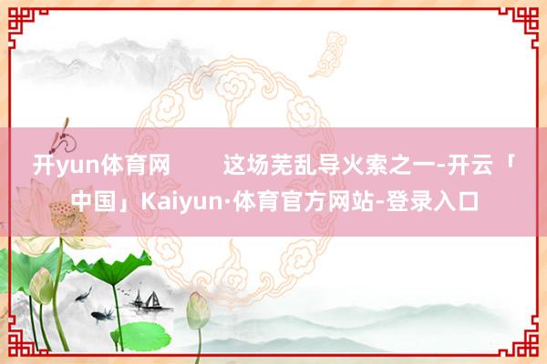 开yun体育网 这场芜乱导火索之一-开云「中国」Kaiyun·体育官方网站-登录入口