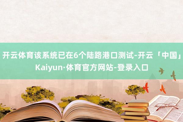 开云体育该系统已在6个陆路港口测试-开云「中国」Kaiyun·体育官方网站-登录入口