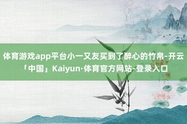体育游戏app平台小一又友买到了醉心的竹帛-开云「中国」Kaiyun·体育官方网站-登录入口