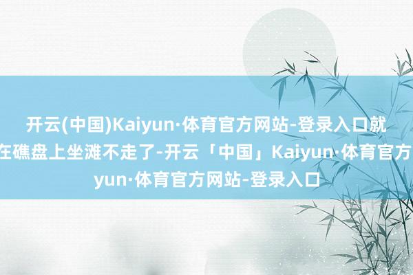 开云(中国)Kaiyun·体育官方网站-登录入口就这样大喇喇地在礁盘上坐滩不走了-开云「中国」Kaiyun·体育官方网站-登录入口