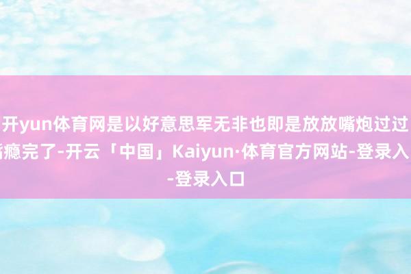开yun体育网是以好意思军无非也即是放放嘴炮过过嘴瘾完了-开云「中国」Kaiyun·体育官方网站-登录入口
