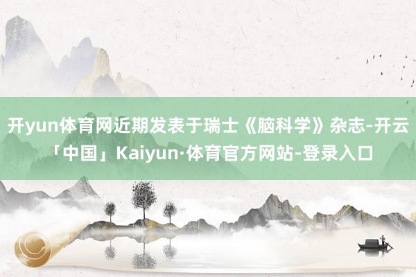 开yun体育网近期发表于瑞士《脑科学》杂志-开云「中国」Kaiyun·体育官方网站-登录入口