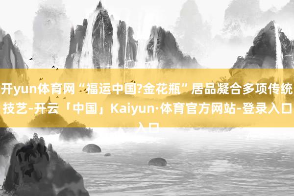 开yun体育网“福运中国?金花瓶”居品凝合多项传统技艺-开云「中国」Kaiyun·体育官方网站-登录入口
