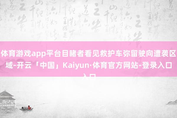 体育游戏app平台目睹者看见救护车弥留驶向遭袭区域-开云「中国」Kaiyun·体育官方网站-登录入口