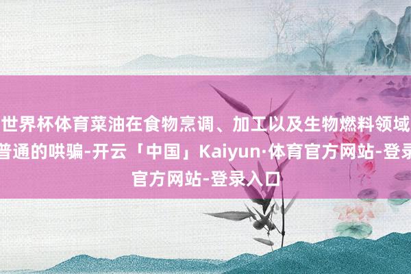 世界杯体育菜油在食物烹调、加工以及生物燃料领域有着普通的哄骗-开云「中国」Kaiyun·体育官方网站-登录入口