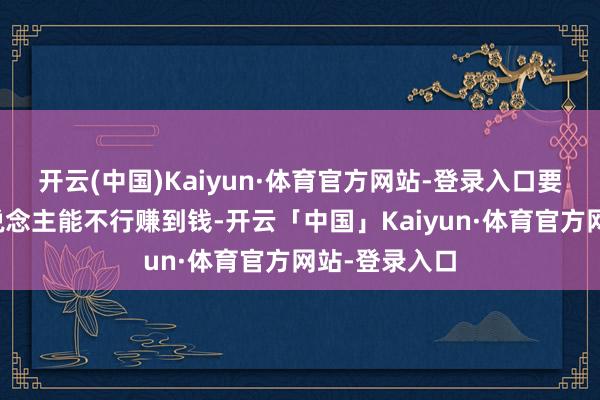 开云(中国)Kaiyun·体育官方网站-登录入口要津看年青东说念主能不行赚到钱-开云「中国」Kaiyun·体育官方网站-登录入口