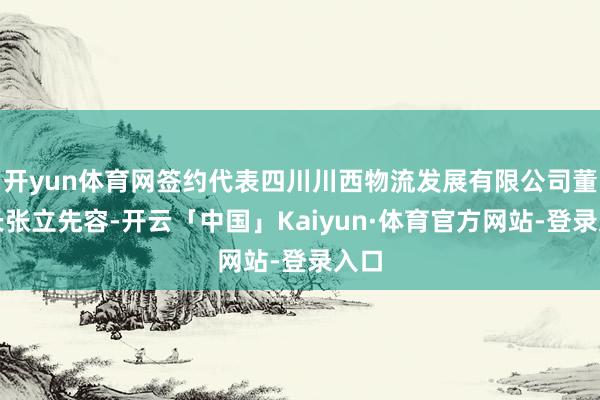 开yun体育网签约代表四川川西物流发展有限公司董事长张立先容-开云「中国」Kaiyun·体育官方网站-登录入口