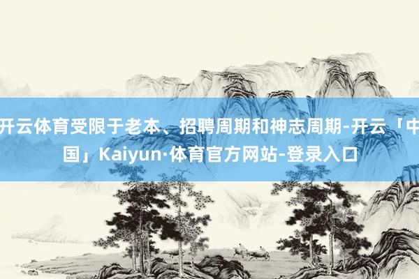 开云体育受限于老本、招聘周期和神志周期-开云「中国」Kaiyun·体育官方网站-登录入口