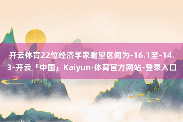 开云体育　　22位经济学家瞻望区间为-16.1至-14.3-开云「中国」Kaiyun·体育官方网站-登录入口