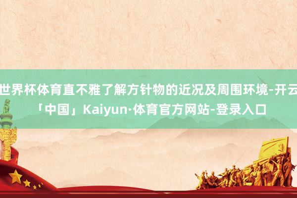 世界杯体育直不雅了解方针物的近况及周围环境-开云「中国」Kaiyun·体育官方网站-登录入口