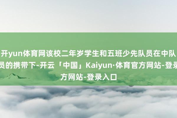 开yun体育网该校二年岁学生和五班少先队员在中队指引员的携带下-开云「中国」Kaiyun·体育官方网站-登录入口