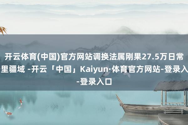 开云体育(中国)官方网站调换法属刚果27.5万日常公里疆域 -开云「中国」Kaiyun·体育官方网站-登录入口