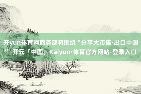 开yun体育网　　商务部将围绕“分享大市集·出口中国”-开云「中国」Kaiyun·体育官方网站-登录入口
