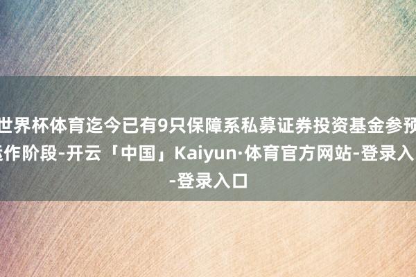 世界杯体育迄今已有9只保障系私募证券投资基金参预运作阶段-开云「中国」Kaiyun·体育官方网站-登录入口