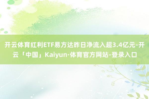 开云体育红利ETF易方达昨日净流入超3.4亿元-开云「中国」Kaiyun·体育官方网站-登录入口
