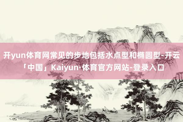 开yun体育网常见的步地包括水点型和椭圆型-开云「中国」Kaiyun·体育官方网站-登录入口