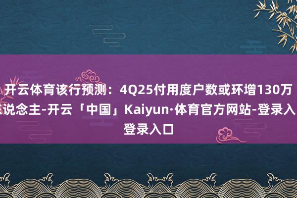 开云体育该行预测:4Q25付用度户数或环增130万东说念主-开云「中国」Kaiyun·体育官方网站-登录入口