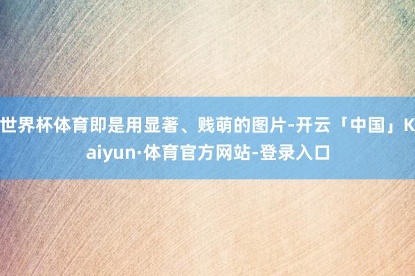 世界杯体育即是用显著、贱萌的图片-开云「中国」Kaiyun·体育官方网站-登录入口