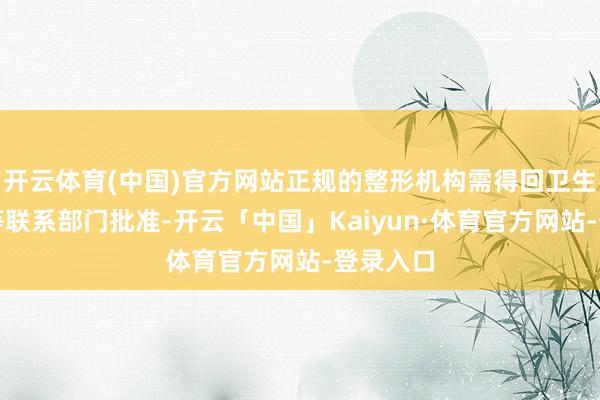 开云体育(中国)官方网站正规的整形机构需得回卫生健康局等联系部门批准-开云「中国」Kaiyun·体育官方网站-登录入口