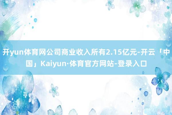 开yun体育网公司商业收入所有2.15亿元-开云「中国」Kaiyun·体育官方网站-登录入口
