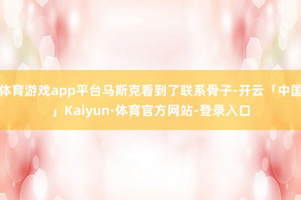 体育游戏app平台马斯克看到了联系骨子-开云「中国」Kaiyun·体育官方网站-登录入口