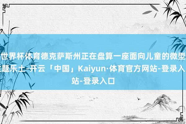 世界杯体育德克萨斯州正在盘算一座面向儿童的微型主题乐土-开云「中国」Kaiyun·体育官方网站-登录入口