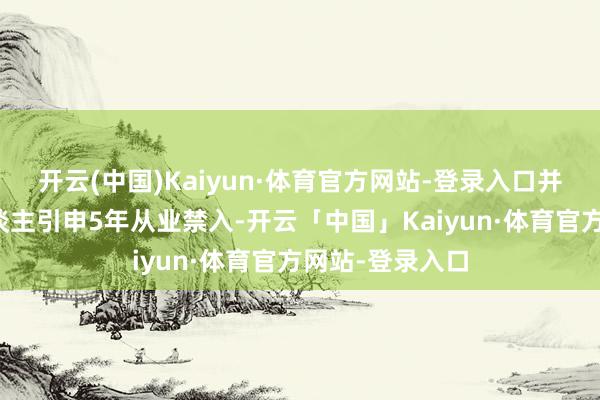 开云(中国)Kaiyun·体育官方网站-登录入口并对相干包袱东谈主引申5年从业禁入-开云「中国」Kaiyun·体育官方网站-登录入口