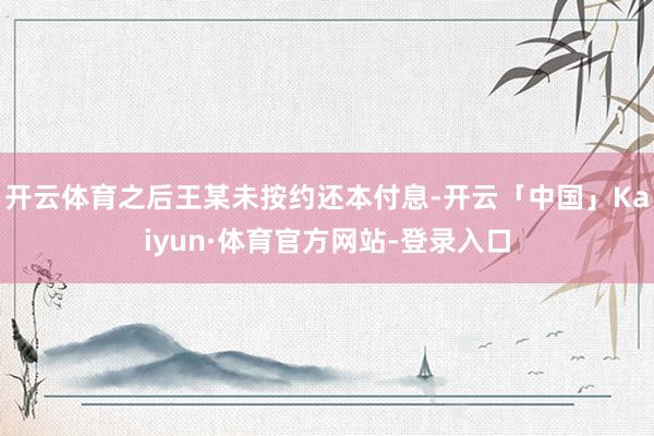开云体育之后王某未按约还本付息-开云「中国」Kaiyun·体育官方网站-登录入口