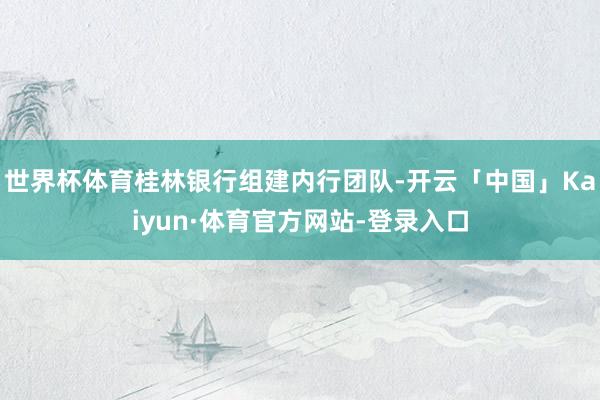 世界杯体育桂林银行组建内行团队-开云「中国」Kaiyun·体育官方网站-登录入口