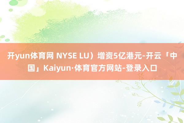开yun体育网 NYSE LU）增资5亿港元-开云「中国」Kaiyun·体育官方网站-登录入口
