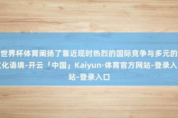 世界杯体育阐扬了靠近现时热烈的国际竞争与多元的文化语境-开云「中国」Kaiyun·体育官方网站-登录入口