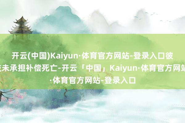 开云(中国)Kaiyun·体育官方网站-登录入口彼时沛城科技未承担补偿死亡-开云「中国」Kaiyun·体育官方网站-登录入口