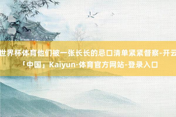 世界杯体育他们被一张长长的忌口清单紧紧督察-开云「中国」Kaiyun·体育官方网站-登录入口