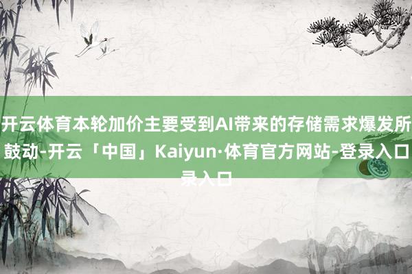 开云体育本轮加价主要受到AI带来的存储需求爆发所鼓动-开云「中国」Kaiyun·体育官方网站-登录入口