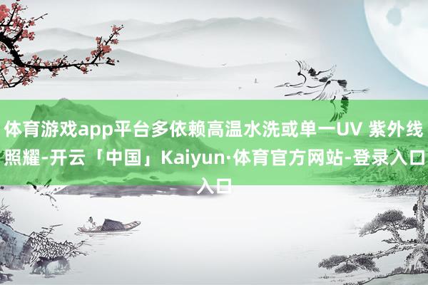 体育游戏app平台多依赖高温水洗或单一UV 紫外线照耀-开云「中国」Kaiyun·体育官方网站-登录入口