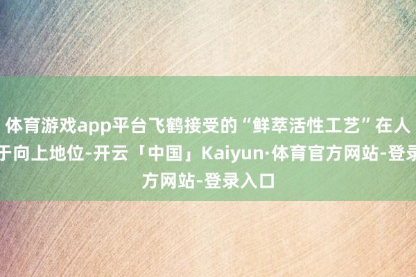 体育游戏app平台飞鹤接受的“鲜萃活性工艺”在人人处于向上地位-开云「中国」Kaiyun·体育官方网站-登录入口