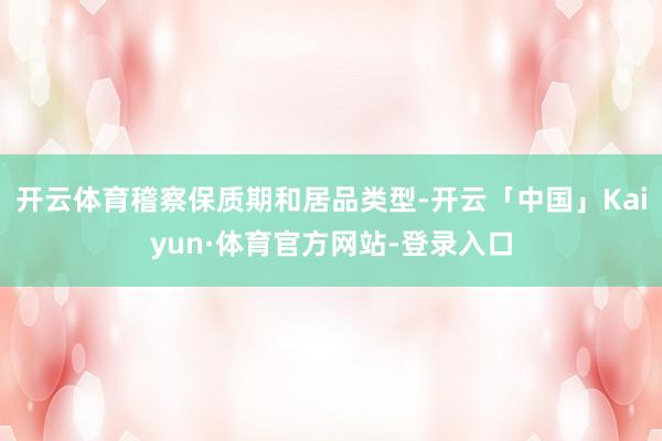 开云体育稽察保质期和居品类型-开云「中国」Kaiyun·体育官方网站-登录入口
