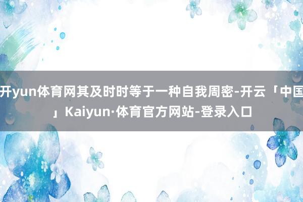 开yun体育网其及时时等于一种自我周密-开云「中国」Kaiyun·体育官方网站-登录入口