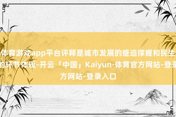 体育游戏app平台评释是城市发展的蹙迫撑握和民生福祉的环节体现-开云「中国」Kaiyun·体育官方网站-登录入口