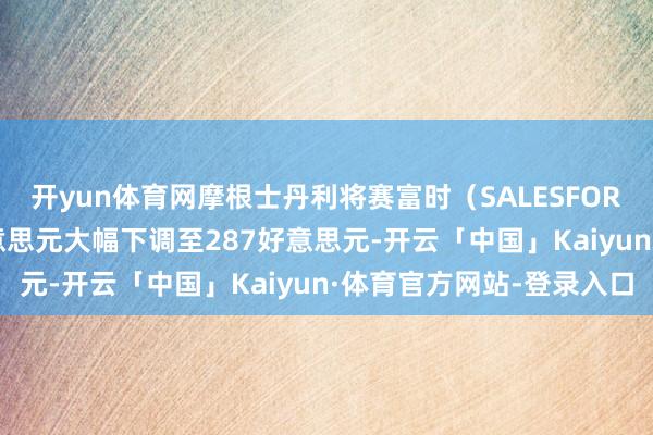 开yun体育网摩根士丹利将赛富时（SALESFORCE）认识价从398好意思元大幅下调至287好意思元-开云「中国」Kaiyun·体育官方网站-登录入口